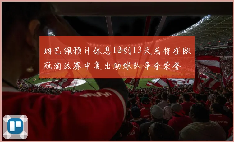 姆巴佩预计休息12到13天或将在欧冠淘汰赛中复出助球队争夺荣誉