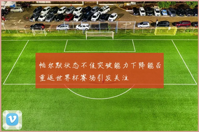 帕尔默状态不佳突破能力下降能否重返世界杯赛场引发关注
