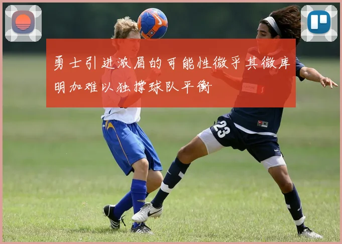 勇士引进浓眉的可能性微乎其微库明加难以独撑球队平衡