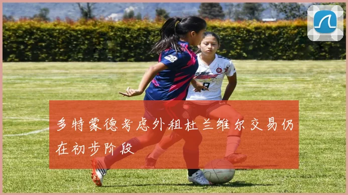 多特蒙德考虑外租杜兰维尔交易仍在初步阶段