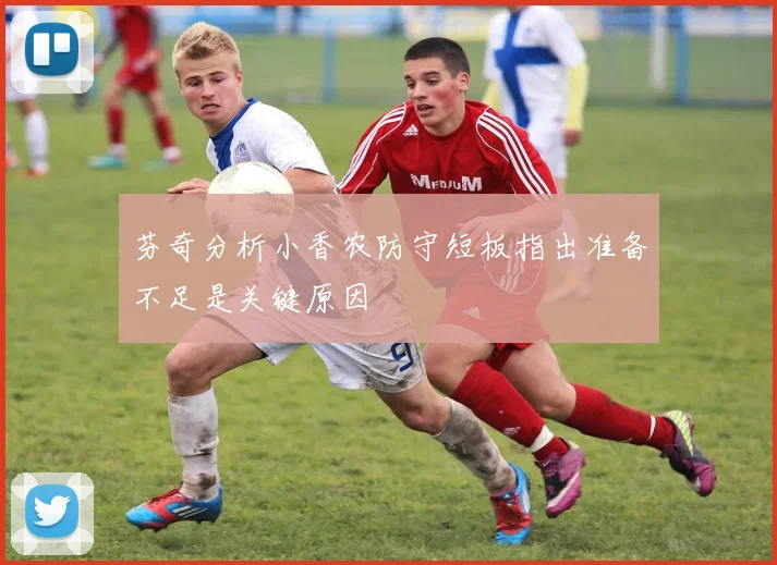 芬奇分析小香农防守短板指出准备不足是关键原因