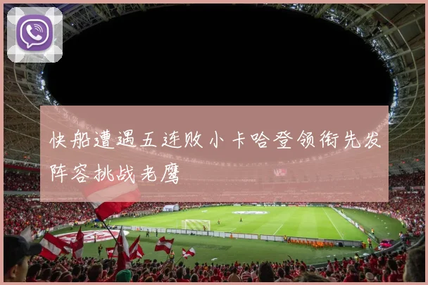 快船遭遇五连败小卡哈登领衔先发阵容挑战老鹰