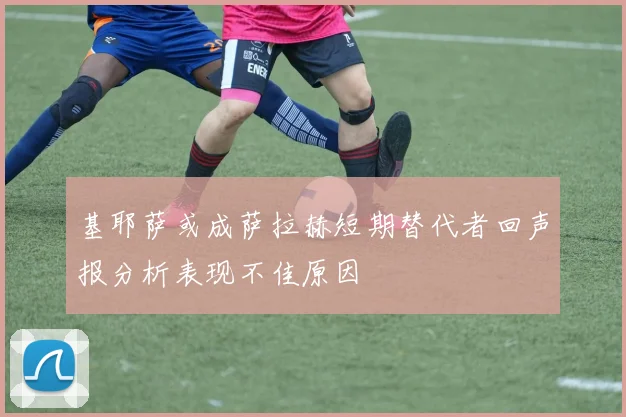 基耶萨或成萨拉赫短期替代者回声报分析表现不佳原因