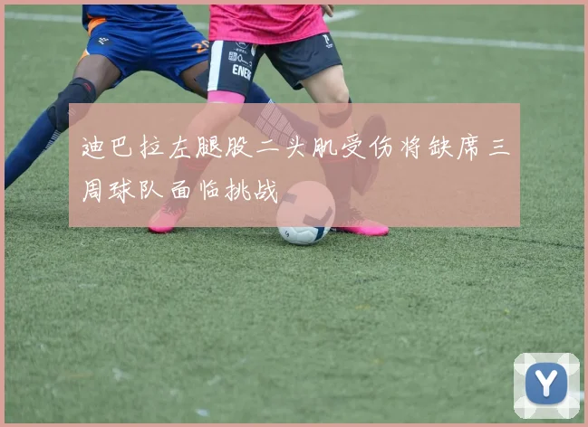 迪巴拉左腿股二头肌受伤将缺席三周球队面临挑战