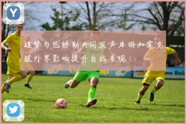 追梦与巴特勒共同发声库明加需克服外界影响提升自我表现