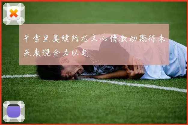 平索里奥续约尤文心情激动期待未来表现全力以赴