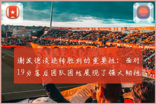谢泼德谈逆转胜利的重要性：面对19分落后团队团结展现了强大韧性