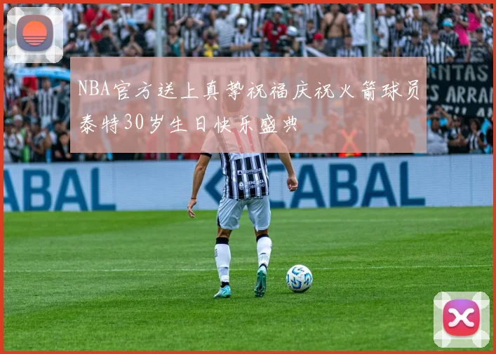 NBA官方送上真挚祝福庆祝火箭球员泰特30岁生日快乐盛典