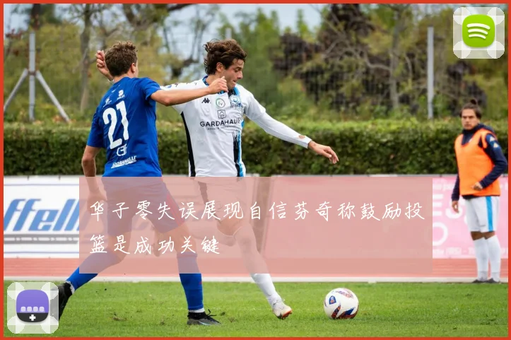 华子零失误展现自信芬奇称鼓励投篮是成功关键