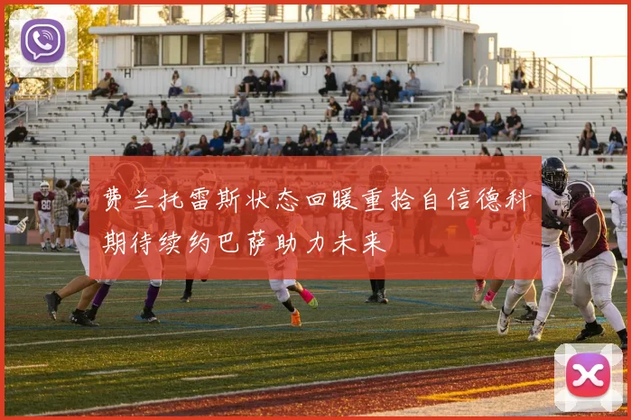 费兰托雷斯状态回暖重拾自信德科期待续约巴萨助力未来