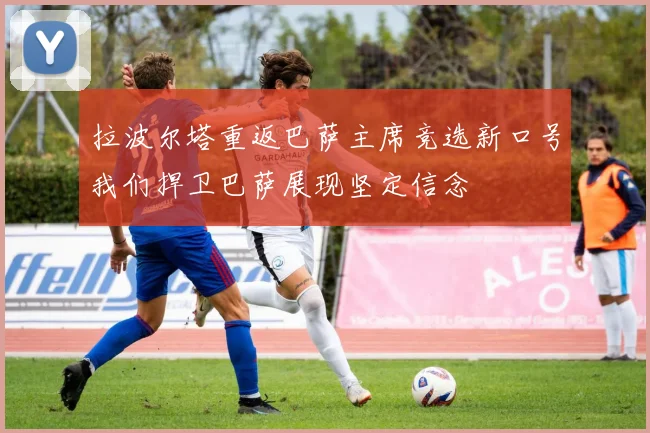 拉波尔塔重返巴萨主席竞选新口号我们捍卫巴萨展现坚定信念