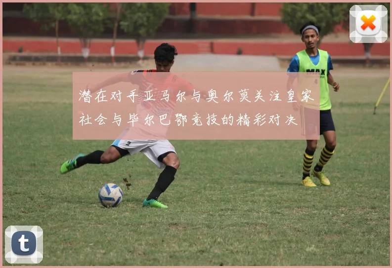 潜在对手亚马尔与奥尔莫关注皇家社会与毕尔巴鄂竞技的精彩对决