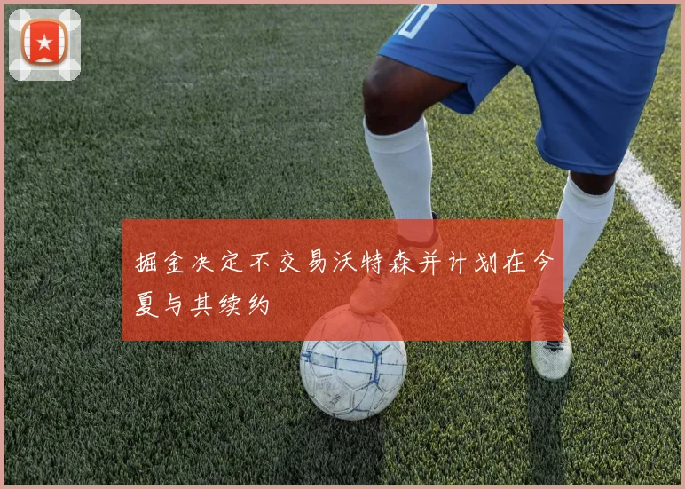 掘金决定不交易沃特森并计划在今夏与其续约