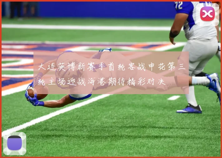大连英博新赛季首轮客战申花第三轮主场迎战海港期待精彩对决