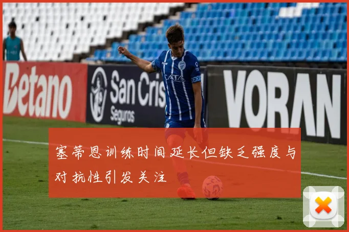 塞蒂恩训练时间延长但缺乏强度与对抗性引发关注