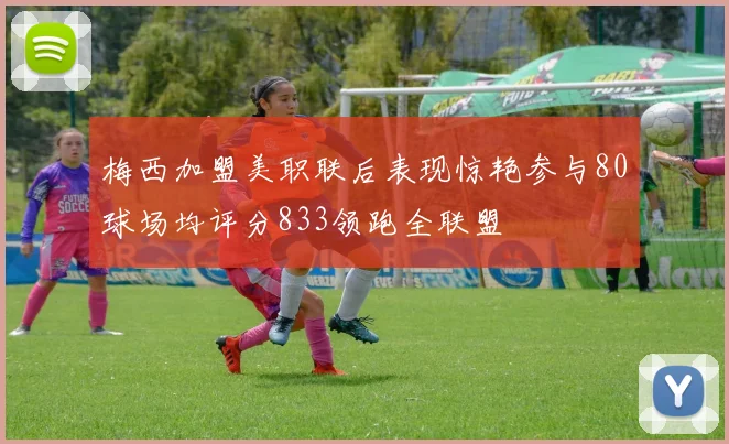 梅西加盟美职联后表现惊艳参与80球场均评分833领跑全联盟