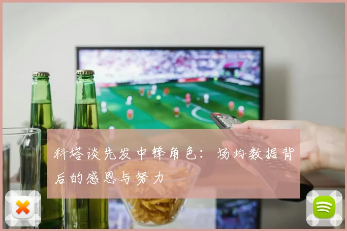 科塔谈先发中锋角色：场均数据背后的感恩与努力
