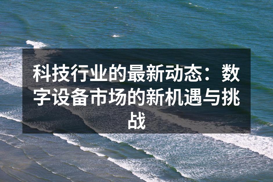 科技行业的最新动态：数字设备市场的新机遇与挑战