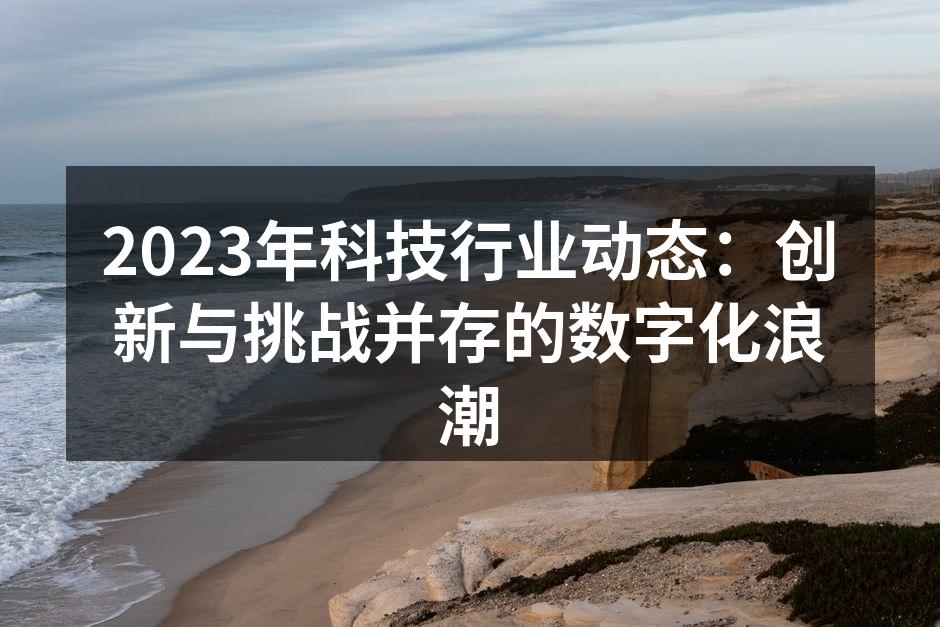 2023年科技行业动态：创新与挑战并存的数字化浪潮