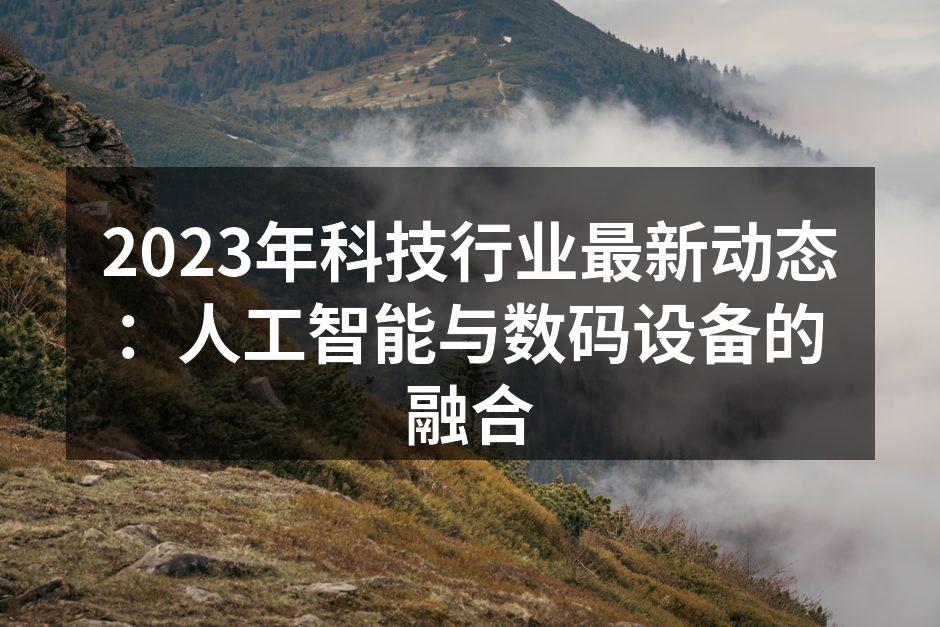 2023年科技行业最新动态：人工智能与数码设备的融合