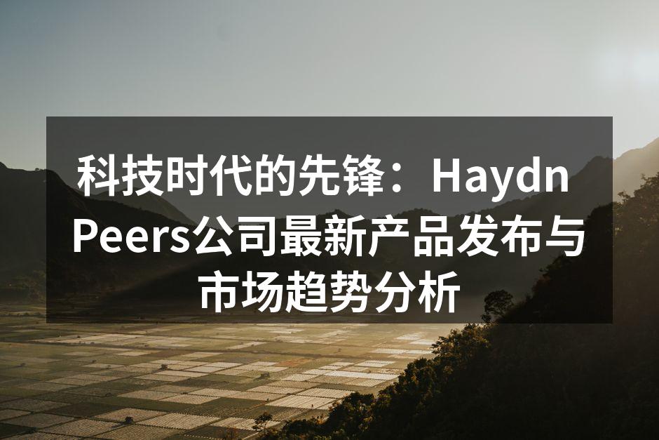 科技时代的先锋：Haydn Peers公司最新产品发布与市场趋势分析