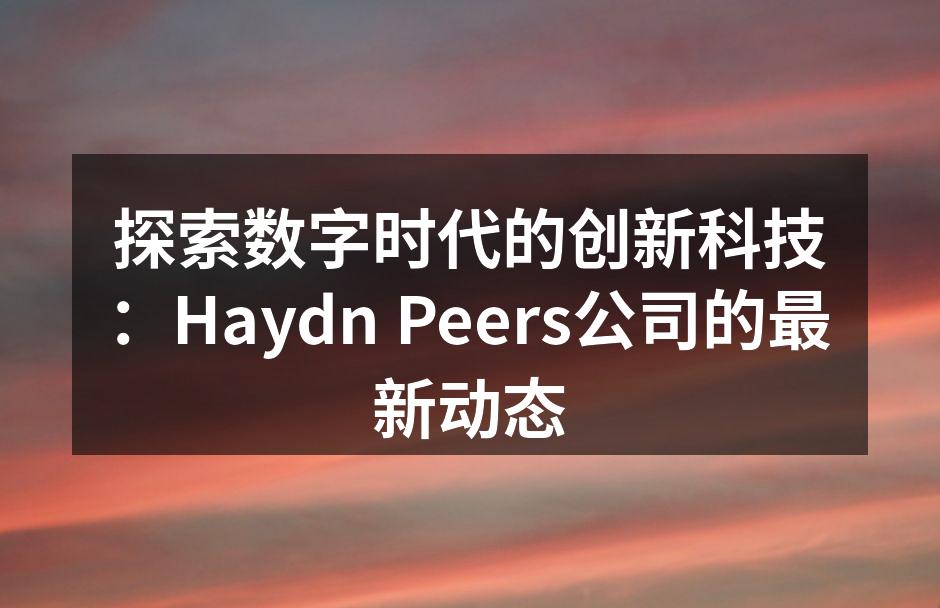 探索数字时代的创新科技：Haydn Peers公司的最新动态