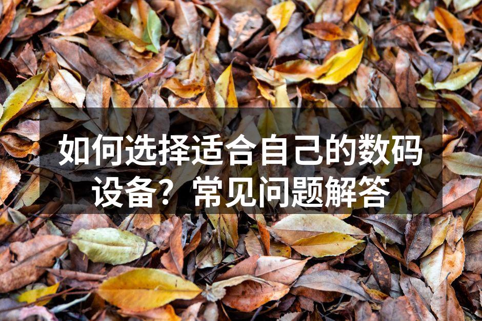 如何选择适合自己的数码设备？常见问题解答